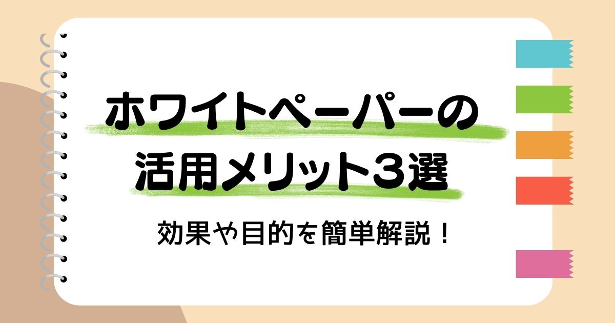 【ホワイトペーパーの活用メリット３選】効果や目的を簡単解説！